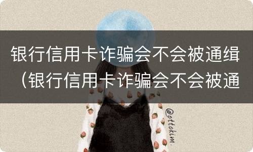 银行信用卡诈骗会不会被通缉（银行信用卡诈骗会不会被通缉人员）