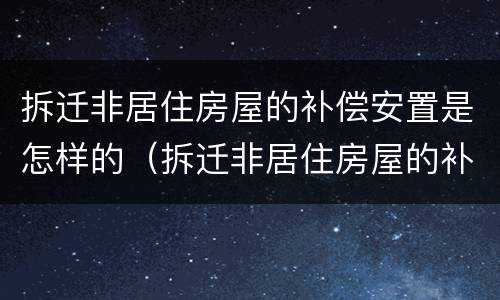 拆迁非居住房屋的补偿安置是怎样的（拆迁非居住房屋的补偿安置是怎样的呢）