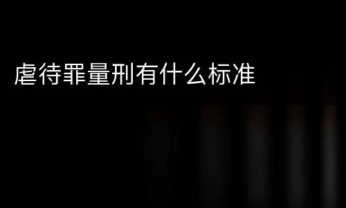 虐待罪量刑有什么标准