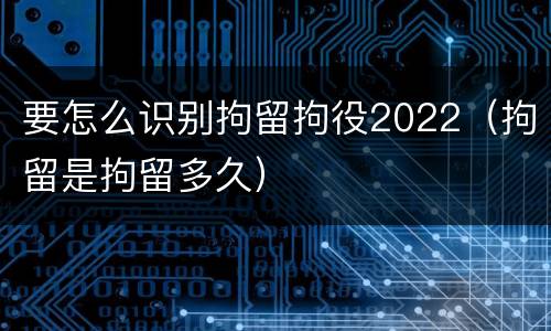 要怎么识别拘留拘役2022（拘留是拘留多久）