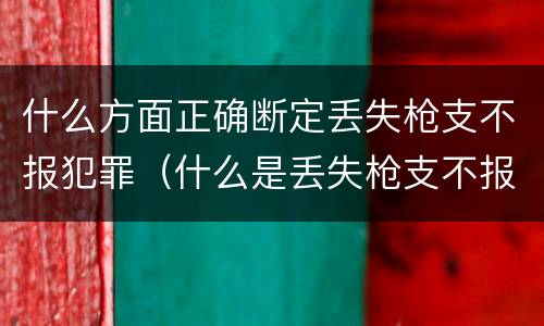 什么方面正确断定丢失枪支不报犯罪（什么是丢失枪支不报罪）