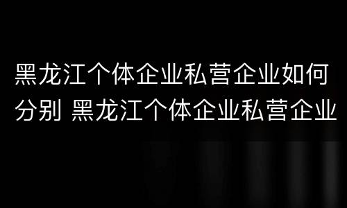 黑龙江个体企业私营企业如何分别 黑龙江个体企业私营企业如何分别缴纳社保