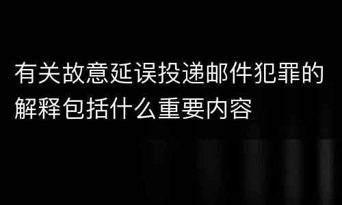 有关故意延误投递邮件犯罪的解释包括什么重要内容