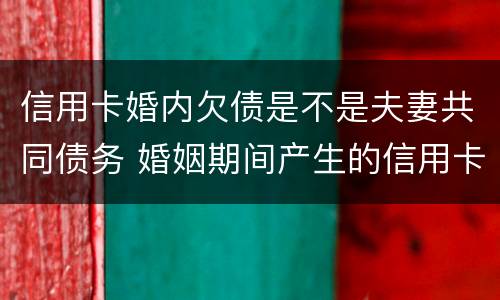 信用卡婚内欠债是不是夫妻共同债务 婚姻期间产生的信用卡债务