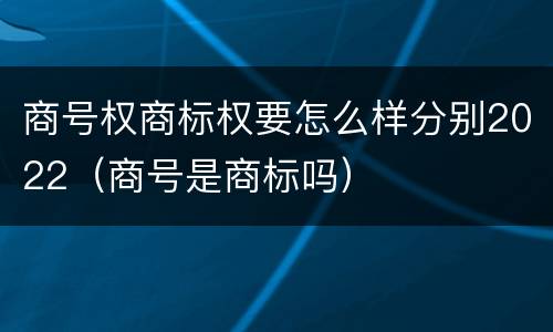 商号权商标权要怎么样分别2022（商号是商标吗）