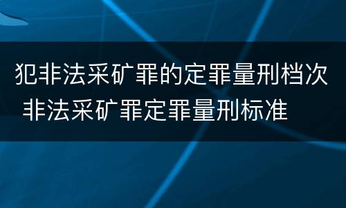 犯非法采矿罪的定罪量刑档次 非法采矿罪定罪量刑标准