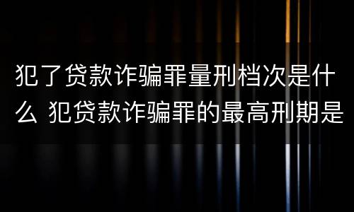犯了贷款诈骗罪量刑档次是什么 犯贷款诈骗罪的最高刑期是多久