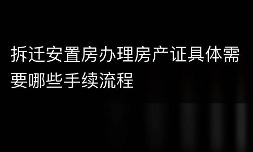 拆迁安置房办理房产证具体需要哪些手续流程
