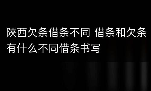 陕西欠条借条不同 借条和欠条有什么不同借条书写