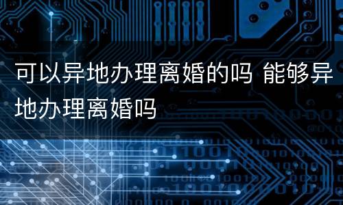 可以异地办理离婚的吗 能够异地办理离婚吗
