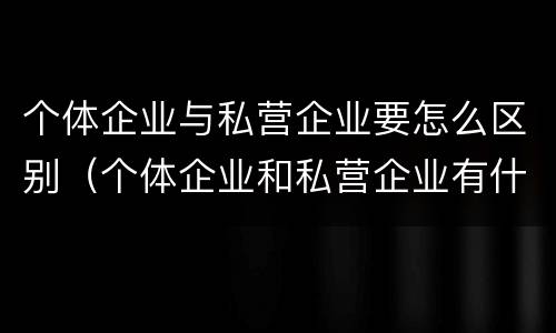 个体企业与私营企业要怎么区别（个体企业和私营企业有什么区别和联系）