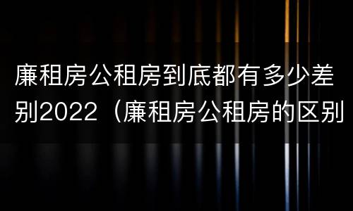 廉租房公租房到底都有多少差别2022（廉租房公租房的区别在哪里）