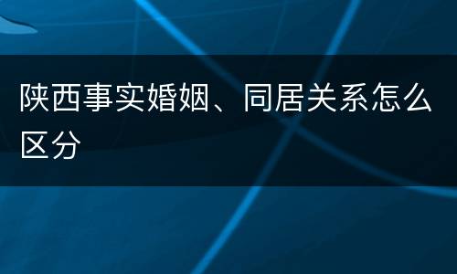 陕西事实婚姻、同居关系怎么区分
