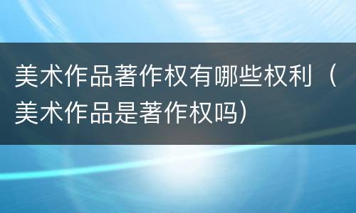 美术作品著作权有哪些权利（美术作品是著作权吗）