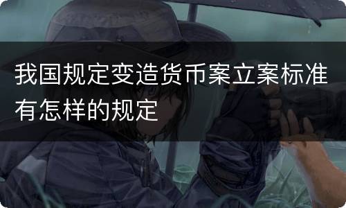 我国规定变造货币案立案标准有怎样的规定