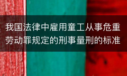 我国法律中雇用童工从事危重劳动罪规定的刑事量刑的标准