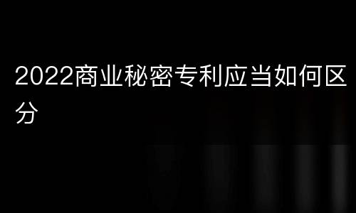 2022商业秘密专利应当如何区分