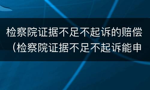 检察院证据不足不起诉的赔偿（检察院证据不足不起诉能申请国家赔偿吗）