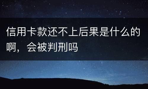 信用卡款还不上后果是什么的啊，会被判刑吗