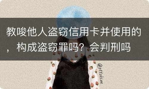 教唆他人盗窃信用卡并使用的，构成盗窃罪吗？会判刑吗