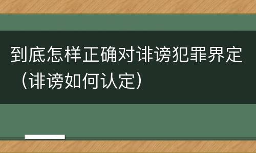 到底怎样正确对诽谤犯罪界定（诽谤如何认定）