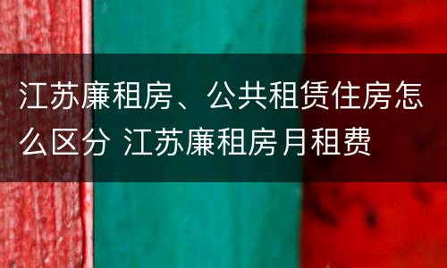 江苏廉租房、公共租赁住房怎么区分 江苏廉租房月租费