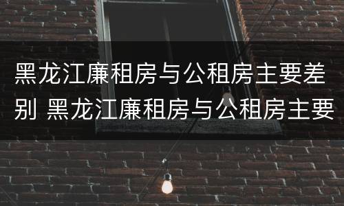 黑龙江廉租房与公租房主要差别 黑龙江廉租房与公租房主要差别在哪