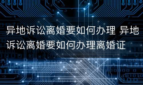 异地诉讼离婚要如何办理 异地诉讼离婚要如何办理离婚证
