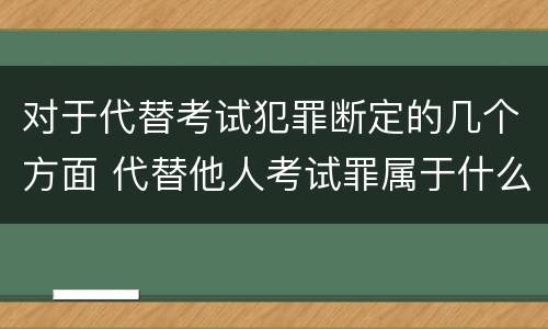 对于代替考试犯罪断定的几个方面 代替他人考试罪属于什么类犯罪