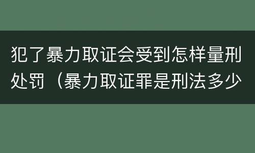 犯了暴力取证会受到怎样量刑处罚（暴力取证罪是刑法多少条）