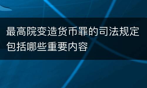 最高院变造货币罪的司法规定包括哪些重要内容