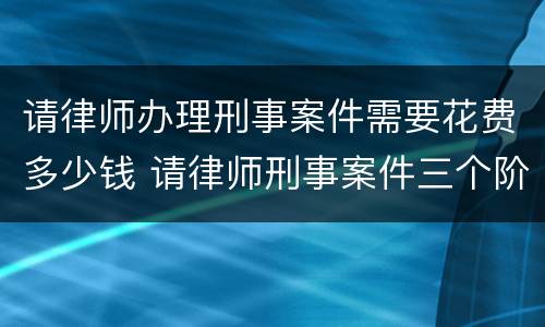 请律师办理刑事案件需要花费多少钱 请律师刑事案件三个阶段的费用
