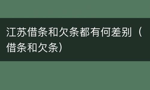 江苏借条和欠条都有何差别（借条和欠条）