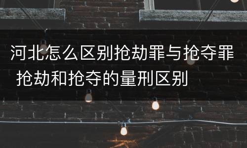 河北怎么区别抢劫罪与抢夺罪 抢劫和抢夺的量刑区别