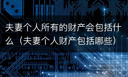 夫妻个人所有的财产会包括什么（夫妻个人财产包括哪些）