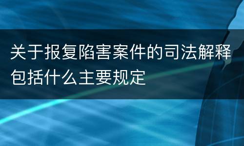 关于报复陷害案件的司法解释包括什么主要规定