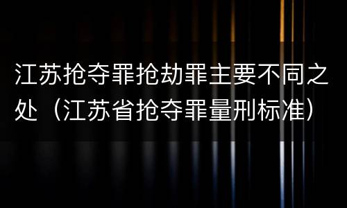 江苏抢夺罪抢劫罪主要不同之处（江苏省抢夺罪量刑标准）