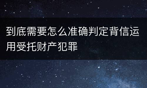 到底需要怎么准确判定背信运用受托财产犯罪