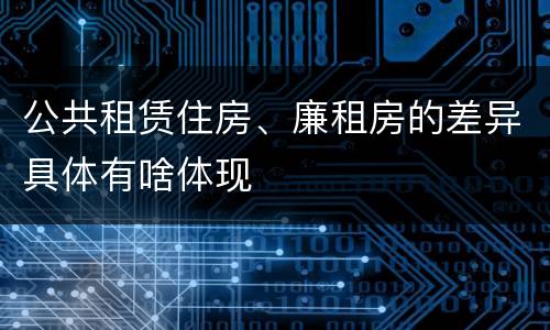 公共租赁住房、廉租房的差异具体有啥体现