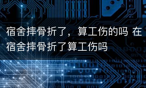 宿舍摔骨折了，算工伤的吗 在宿舍摔骨折了算工伤吗