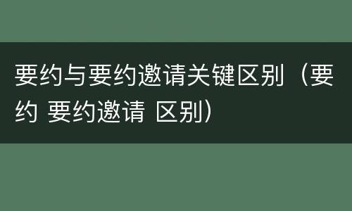 要约与要约邀请关键区别（要约 要约邀请 区别）