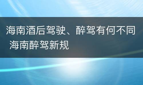 海南酒后驾驶、醉驾有何不同 海南醉驾新规
