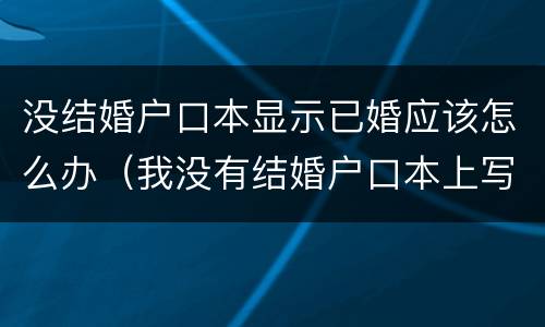 没结婚户口本显示已婚应该怎么办（我没有结婚户口本上写着已婚怎么办）