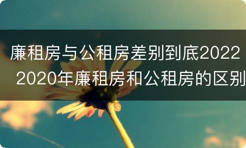 廉租房与公租房差别到底2022 2020年廉租房和公租房的区别