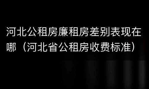 河北公租房廉租房差别表现在哪（河北省公租房收费标准）