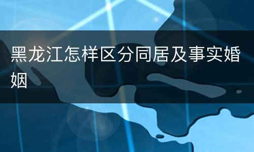 黑龙江怎样区分同居及事实婚姻