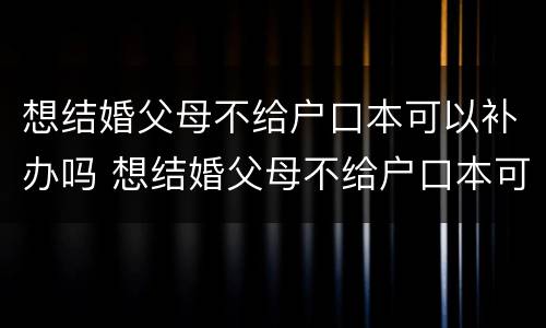 想结婚父母不给户口本可以补办吗 想结婚父母不给户口本可以补办吗