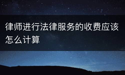 律师进行法律服务的收费应该怎么计算