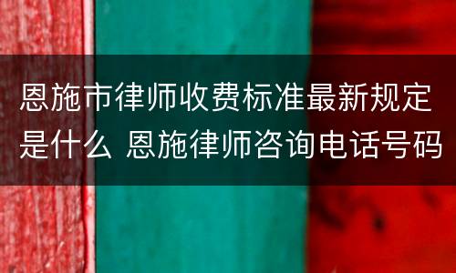 恩施市律师收费标准最新规定是什么 恩施律师咨询电话号码