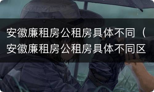 安徽廉租房公租房具体不同（安徽廉租房公租房具体不同区域）
